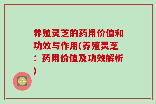 养殖灵芝的药用价值和功效与作用(养殖灵芝：药用价值及功效解析)