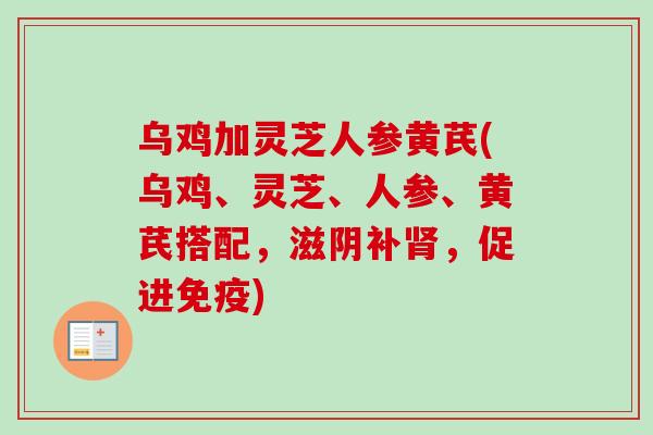 乌鸡加灵芝人参黄芪(乌鸡、灵芝、人参、黄芪搭配，滋阴补肾，促进免疫)