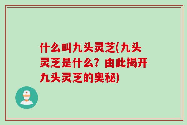 什么叫九头灵芝(九头灵芝是什么？由此揭开九头灵芝的奥秘)