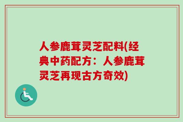 人参鹿茸灵芝配料(经典中药配方：人参鹿茸灵芝再现古方奇效)