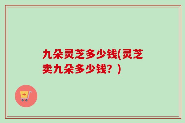 九朵灵芝多少钱(灵芝卖九朵多少钱？)