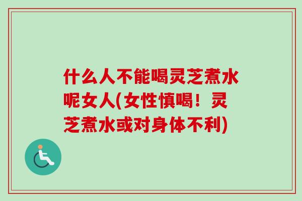 什么人不能喝灵芝煮水呢女人(女性慎喝!灵芝煮水或对身体不利) 什么人不能喝灵芝煮水呢女人(女性慎喝!灵芝煮水或对身体不利)