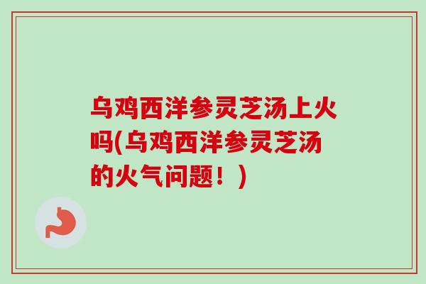 乌鸡西洋参灵芝汤上火吗(乌鸡西洋参灵芝汤的火气问题！)