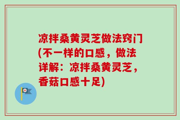 凉拌桑黄灵芝做法窍门(不一样的口感，做法详解：凉拌桑黄灵芝，香菇口感十足)