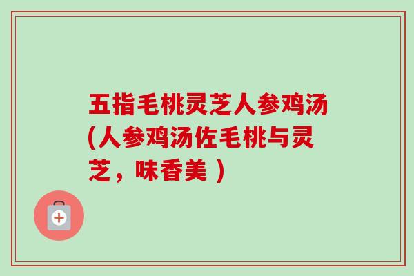 五指毛桃灵芝人参鸡汤(人参鸡汤佐毛桃与灵芝,味香美 ) 五指毛桃灵芝人参鸡汤(人参鸡汤佐毛桃与灵芝,味香美 )