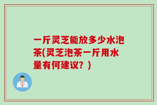 一斤灵芝能放多少水泡茶(灵芝泡茶一斤用水量有何建议？)
