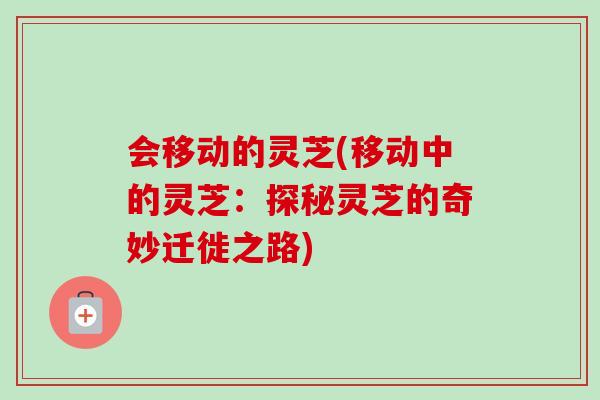 会移动的灵芝(移动中的灵芝：探秘灵芝的奇妙迁徙之路)