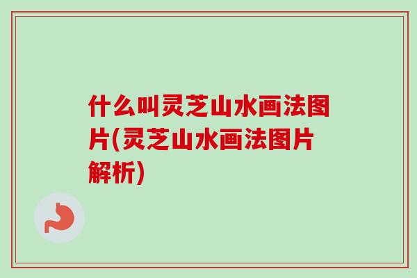 什么叫灵芝山水画法图片(灵芝山水画法图片解析)