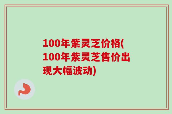 100年紫灵芝价格(100年紫灵芝售价出现大幅波动)