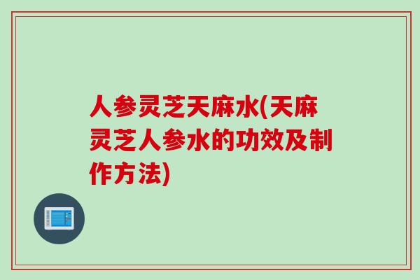 人参灵芝天麻水(天麻灵芝人参水的功效及制作方法)
