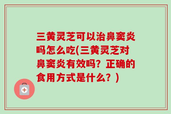 三黄灵芝可以治鼻窦炎吗怎么吃(三黄灵芝对鼻窦炎有效吗？正确的食用方式是什么？)