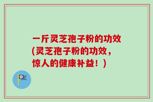 一斤灵芝孢子粉的功效(灵芝孢子粉的功效，惊人的健康补益！)