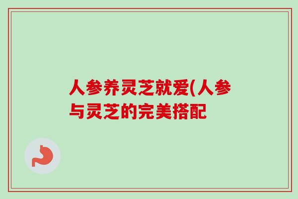 人参养灵芝就爱(人参与灵芝的完美搭配 人参养灵芝就爱(人参与灵芝的完美搭配