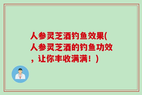 人参灵芝酒钓鱼效果(人参灵芝酒的钓鱼功效，让你丰收满满！)