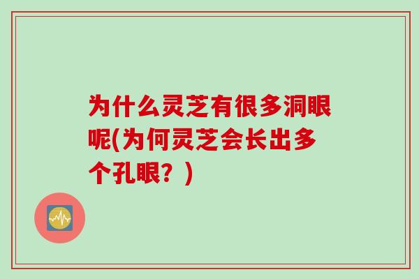 为什么灵芝有很多洞眼呢(为何灵芝会长出多个孔眼？)