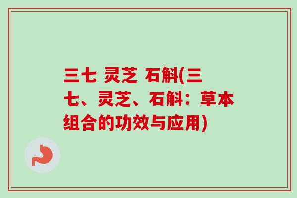 三七 灵芝 石斛(三七、灵芝、石斛：草本组合的功效与应用)