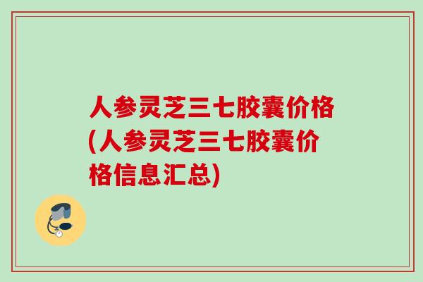 人参灵芝三七胶囊价格(人参灵芝三七胶囊价格信息汇总)