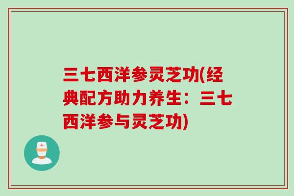三七西洋参灵芝功(经典配方助力养生:三七西洋参与灵芝功) 三七西洋参灵芝功(经典配方助力养生:三七西洋参与灵芝功)