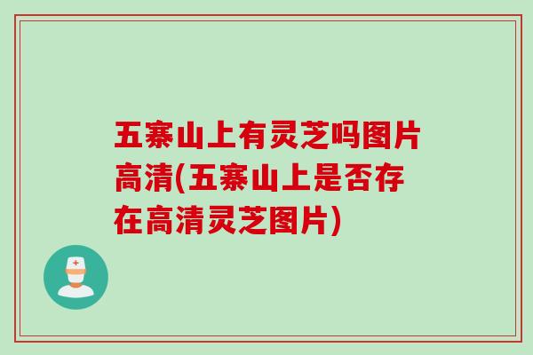五寨山上有灵芝吗图片高清(五寨山上是否存在高清灵芝图片)
