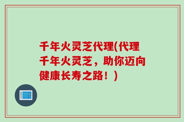 千年火灵芝代理(代理千年火灵芝，助你迈向健康长寿之路！)