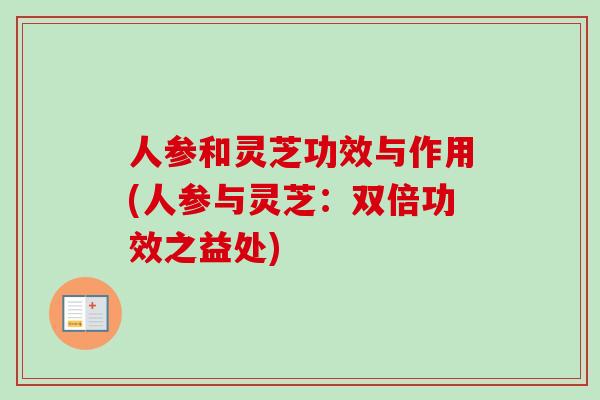 人参和灵芝功效与作用(人参与灵芝：双倍功效之益处)