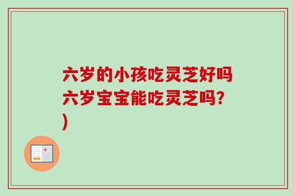 六岁的小孩吃灵芝好吗六岁宝宝能吃灵芝吗？)