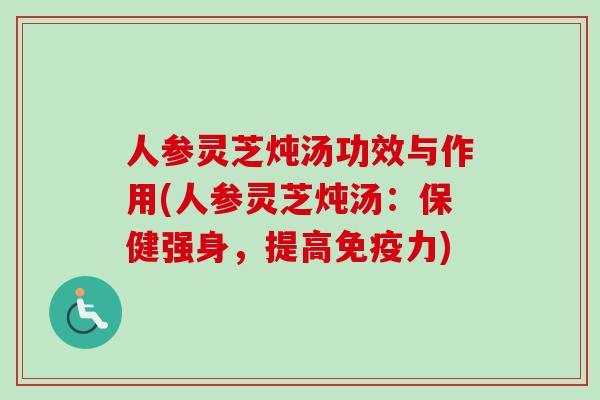 人参灵芝炖汤功效与作用(人参灵芝炖汤:保健强身,提高免疫力) 人参灵芝炖汤功效与作用(人参灵芝炖汤:保健强身,提高免疫力)