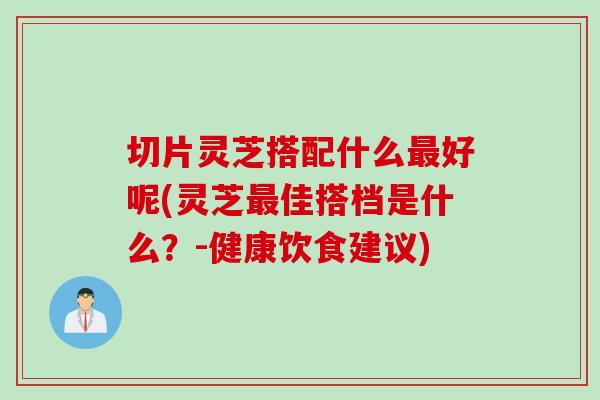 切片灵芝搭配什么最好呢(灵芝最佳搭档是什么？-健康饮食建议)