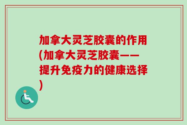 加拿大灵芝胶囊的作用(加拿大灵芝胶囊——提升免疫力的健康选择)