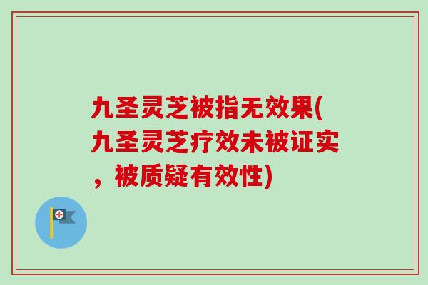 九圣灵芝被指无效果(九圣灵芝疗效未被证实，被质疑有效性)
