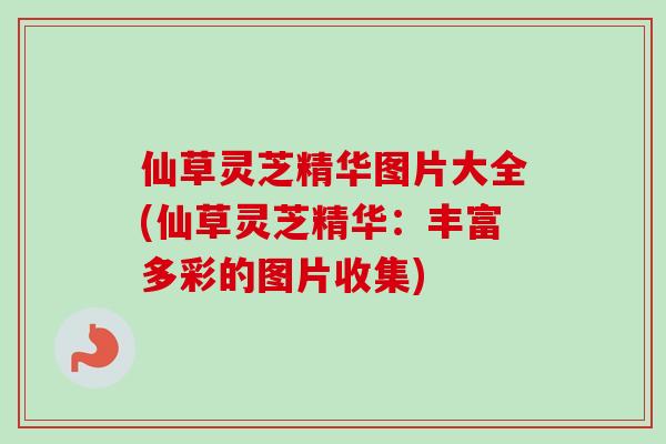 仙草灵芝精华图片大全(仙草灵芝精华：丰富多彩的图片收集)