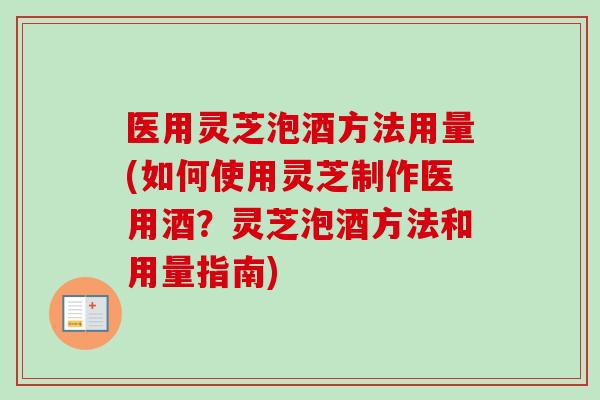 医用灵芝泡酒方法用量(如何使用灵芝制作医用酒？灵芝泡酒方法和用量指南)