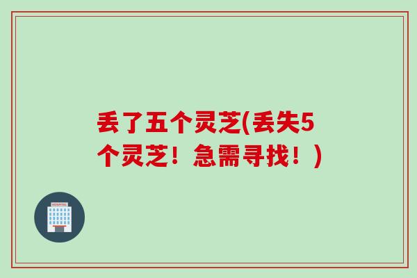 丢了五个灵芝(丢失5个灵芝!急需寻找!) 丢了五个灵芝(丢失5个灵芝!急需寻找!)
