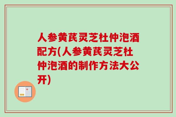 人参黄芪灵芝杜仲泡酒配方(人参黄芪灵芝杜仲泡酒的制作方法大公开) 人参黄芪灵芝杜仲泡酒配方(人参黄芪灵芝杜仲泡酒的制作方法大公开)