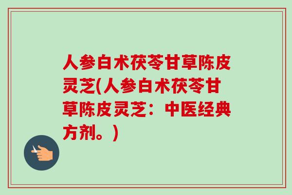 人参白术茯苓甘草陈皮灵芝(人参白术茯苓甘草陈皮灵芝：中医经典方剂。)
