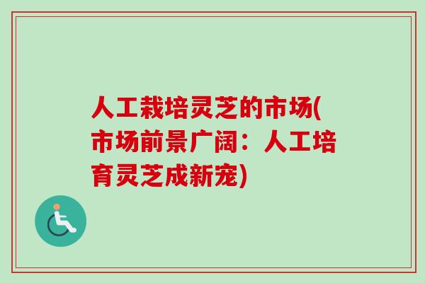 人工栽培灵芝的市场(市场前景广阔：人工培育灵芝成新宠)
