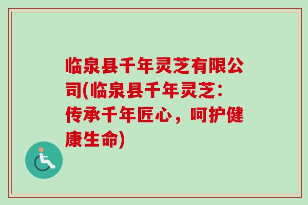 临泉县千年灵芝有限公司(临泉县千年灵芝：传承千年匠心，呵护健康生命)