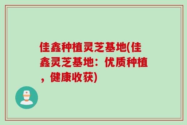 佳鑫种植灵芝基地(佳鑫灵芝基地：优质种植，健康收获)