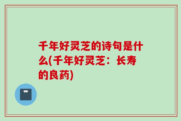 千年好灵芝的诗句是什么(千年好灵芝：长寿的良药)