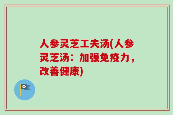 人参灵芝工夫汤(人参灵芝汤：加强免疫力，改善健康)
