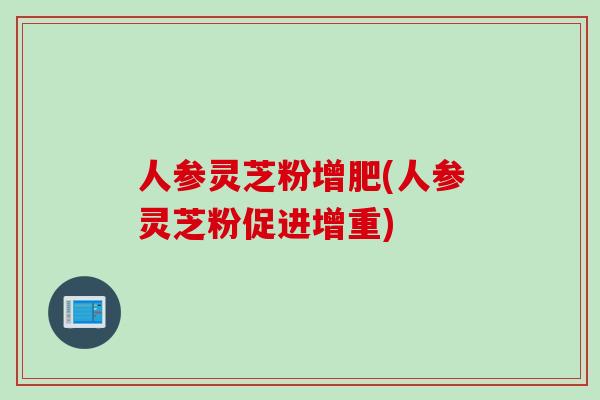 人参灵芝粉增肥(人参灵芝粉促进增重)