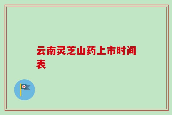 云南灵芝山药上市时间表