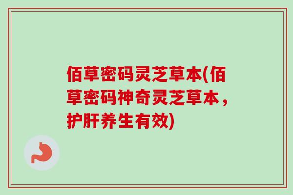 佰草密码灵芝草本(佰草密码神奇灵芝草本，护肝养生有效)
