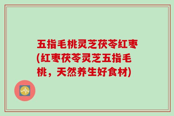 五指毛桃灵芝茯苓红枣(红枣茯苓灵芝五指毛桃，天然养生好食材)