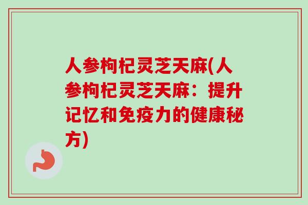 人参枸杞灵芝天麻(人参枸杞灵芝天麻：提升记忆和免疫力的健康秘方)