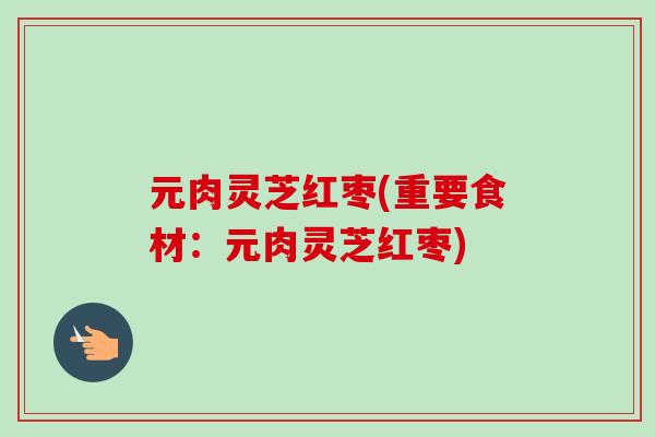 元肉灵芝红枣(重要食材：元肉灵芝红枣)