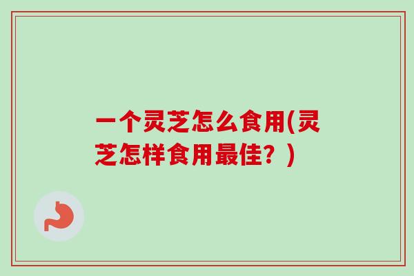 一个灵芝怎么食用(灵芝怎样食用最佳？)