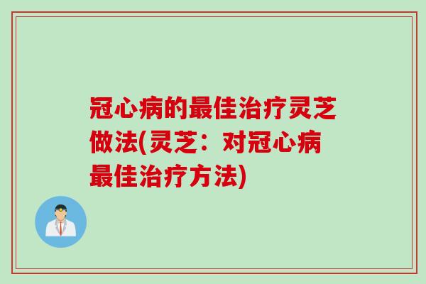 冠心病的最佳治疗灵芝做法(灵芝：对冠心病最佳治疗方法)