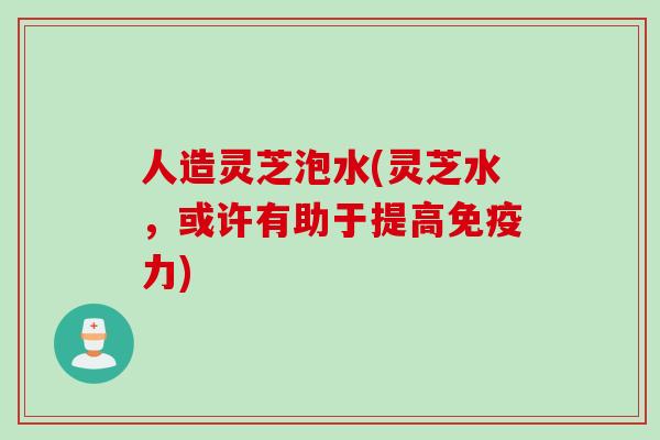 人造灵芝泡水(灵芝水，或许有助于提高免疫力)