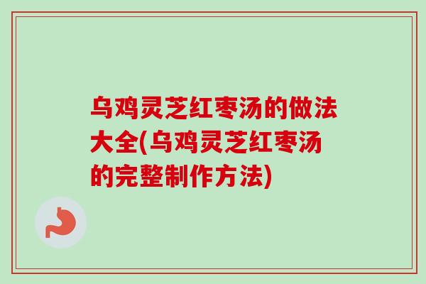 乌鸡灵芝红枣汤的做法大全(乌鸡灵芝红枣汤的完整制作方法) 乌鸡灵芝红枣汤的做法大全(乌鸡灵芝红枣汤的完整制作方法)